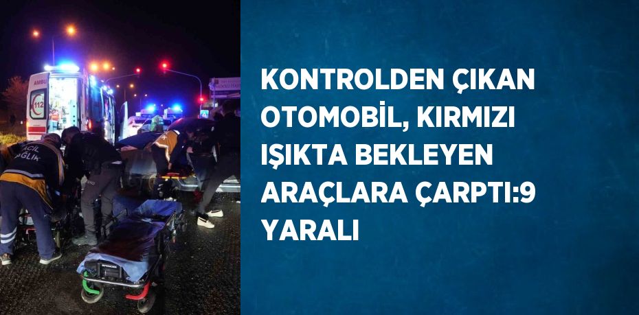 KONTROLDEN ÇIKAN OTOMOBİL, KIRMIZI IŞIKTA BEKLEYEN ARAÇLARA ÇARPTI:9 YARALI