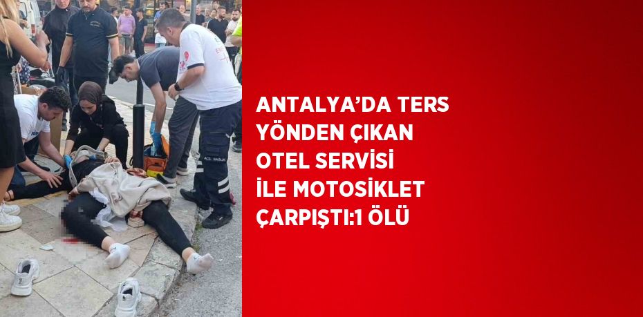 ANTALYA’DA TERS YÖNDEN ÇIKAN OTEL SERVİSİ İLE MOTOSİKLET ÇARPIŞTI:1 ÖLÜ