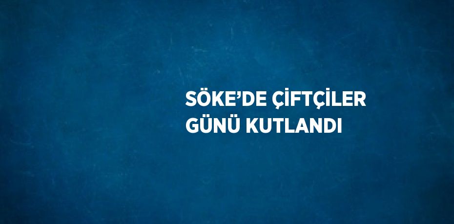 SÖKE’DE ÇİFTÇİLER GÜNÜ KUTLANDI