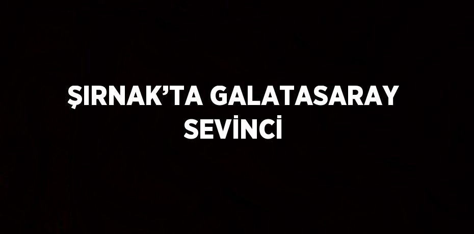 ŞIRNAK’TA GALATASARAY SEVİNCİ