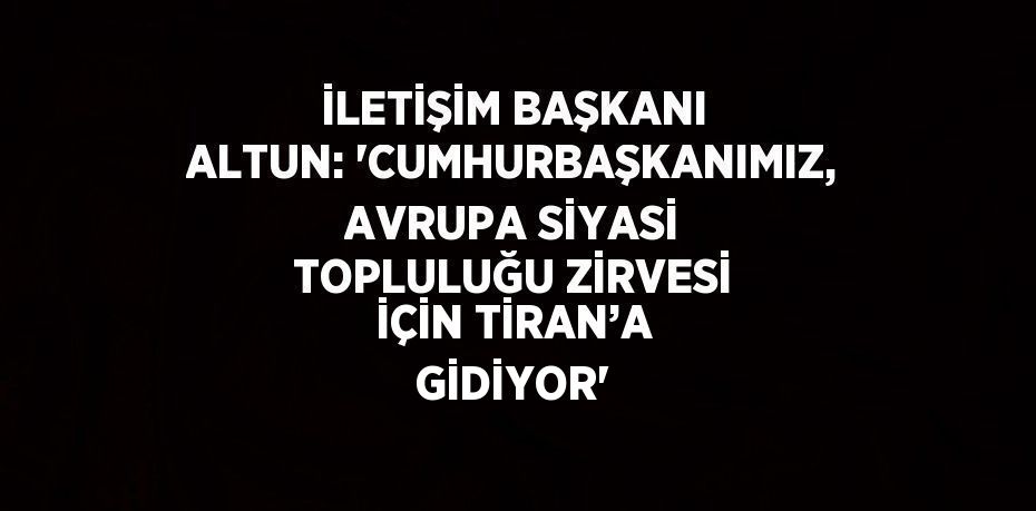 İLETİŞİM BAŞKANI ALTUN: 'CUMHURBAŞKANIMIZ, AVRUPA SİYASİ TOPLULUĞU ZİRVESİ İÇİN TİRAN’A GİDİYOR'