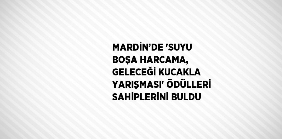 MARDİN’DE 'SUYU BOŞA HARCAMA, GELECEĞİ KUCAKLA YARIŞMASI' ÖDÜLLERİ SAHİPLERİNİ BULDU