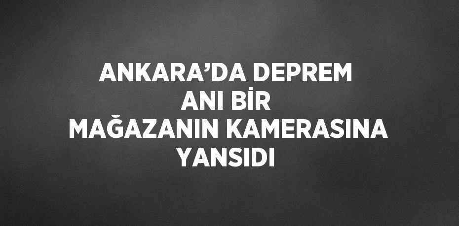 ANKARA’DA DEPREM ANI BİR MAĞAZANIN KAMERASINA YANSIDI