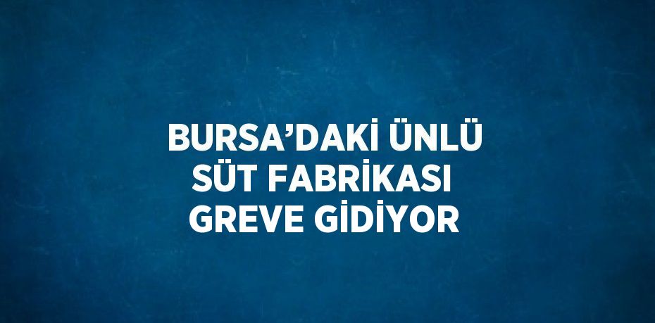 BURSA’DAKİ ÜNLÜ SÜT FABRİKASI GREVE GİDİYOR
