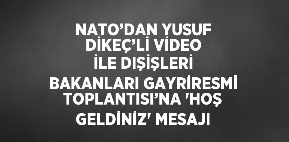 NATO’DAN YUSUF DİKEÇ’Lİ VİDEO İLE DIŞİŞLERİ BAKANLARI GAYRİRESMİ TOPLANTISI’NA 'HOŞ GELDİNİZ' MESAJI