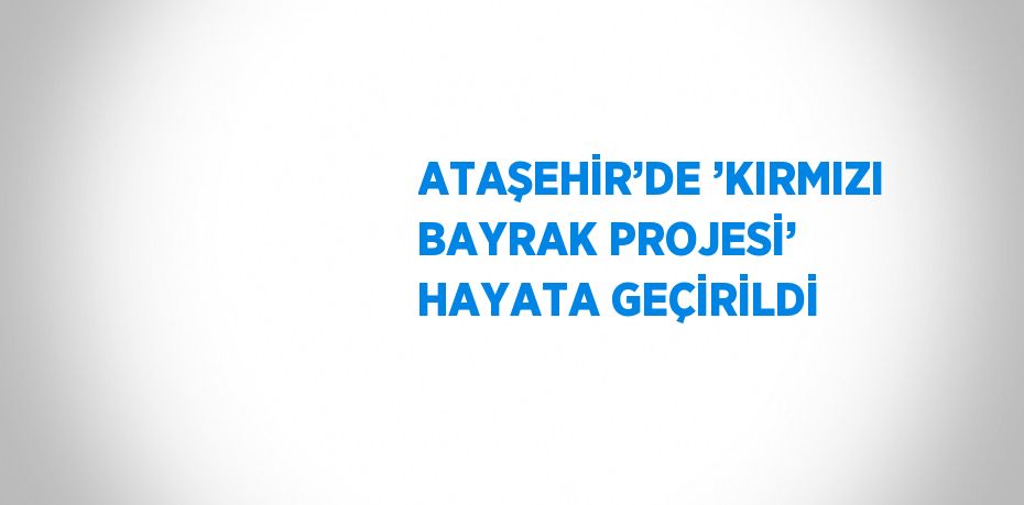ATAŞEHİR’DE ’KIRMIZI BAYRAK PROJESİ’ HAYATA GEÇİRİLDİ