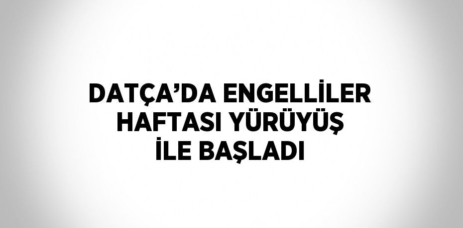 DATÇA’DA ENGELLİLER HAFTASI YÜRÜYÜŞ İLE BAŞLADI