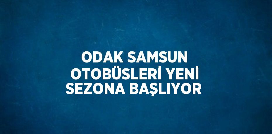 ODAK SAMSUN OTOBÜSLERİ YENİ SEZONA BAŞLIYOR