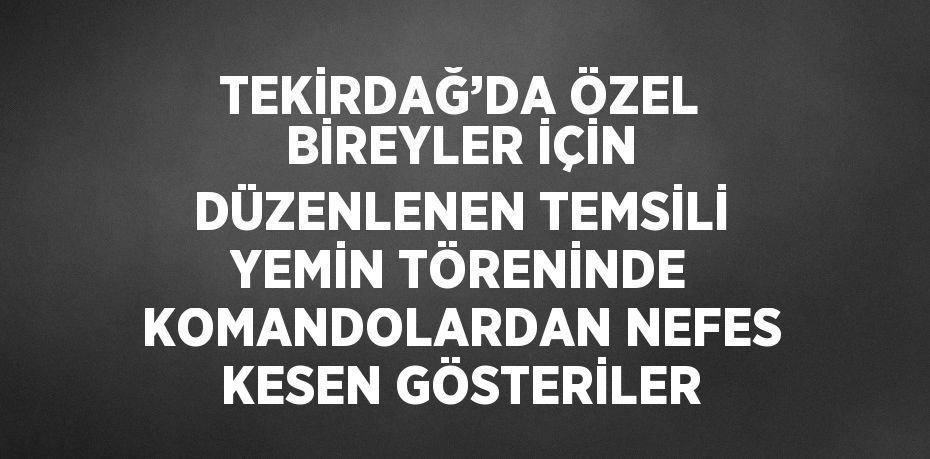 TEKİRDAĞ’DA ÖZEL BİREYLER İÇİN DÜZENLENEN TEMSİLİ YEMİN TÖRENİNDE KOMANDOLARDAN NEFES KESEN GÖSTERİLER