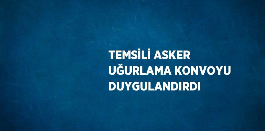 TEMSİLİ ASKER UĞURLAMA KONVOYU DUYGULANDIRDI