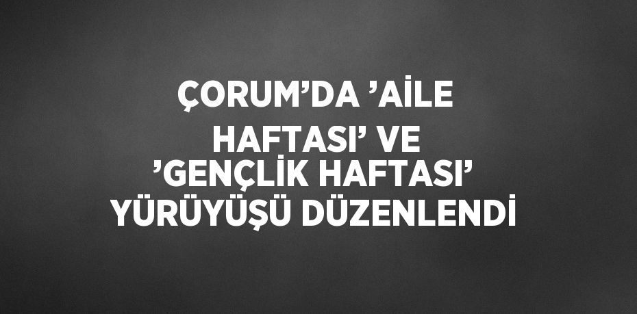 ÇORUM’DA ’AİLE HAFTASI’ VE ’GENÇLİK HAFTASI’ YÜRÜYÜŞÜ DÜZENLENDİ