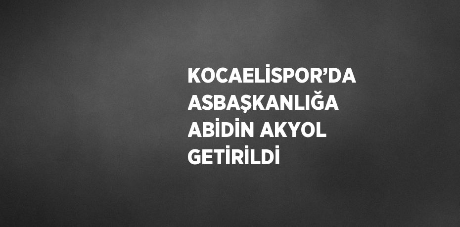 KOCAELİSPOR’DA ASBAŞKANLIĞA ABİDİN AKYOL GETİRİLDİ