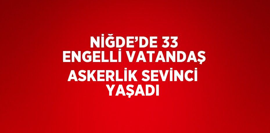 NİĞDE’DE 33 ENGELLİ VATANDAŞ ASKERLİK SEVİNCİ YAŞADI