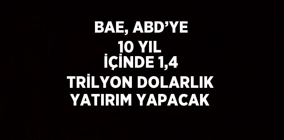 BAE, ABD’YE 10 YIL İÇİNDE 1,4 TRİLYON DOLARLIK YATIRIM YAPACAK