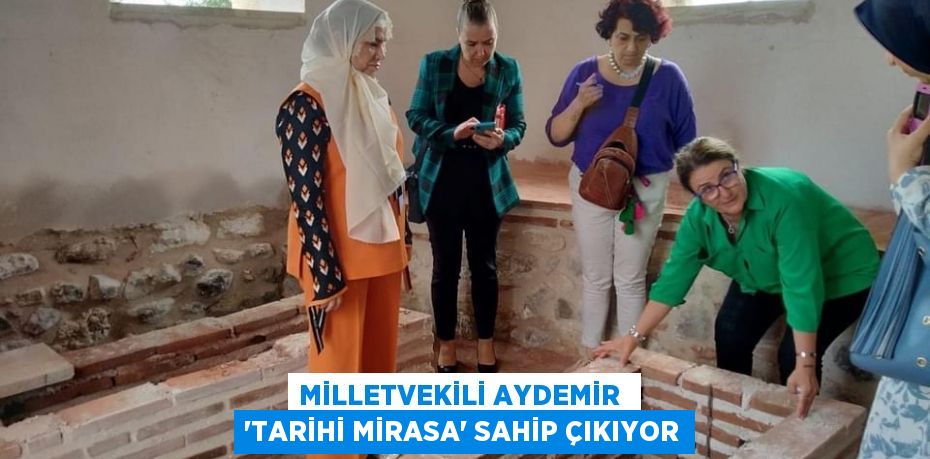 MİLLETVEKİLİ AYDEMİR  “TARİHİ MİRASA” SAHİP ÇIKIYOR