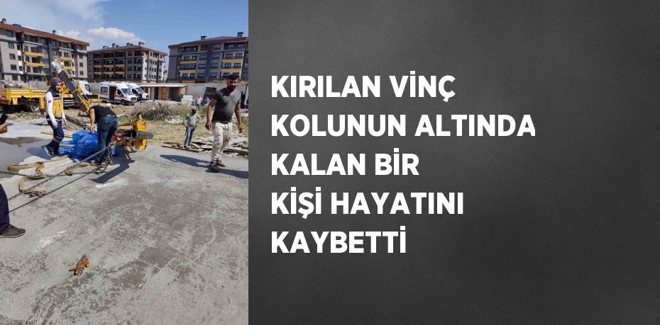 KIRILAN VİNÇ KOLUNUN ALTINDA KALAN BİR KİŞİ HAYATINI KAYBETTİ