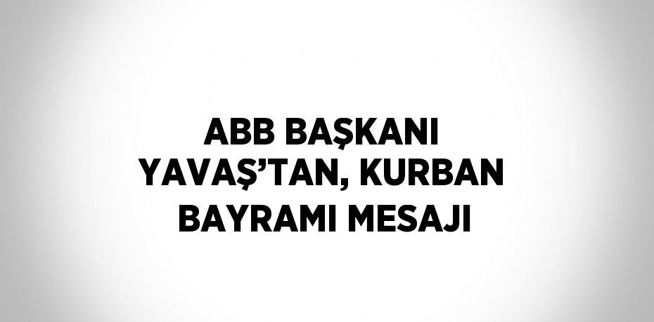 ABB BAŞKANI YAVAŞ’TAN, KURBAN BAYRAMI MESAJI