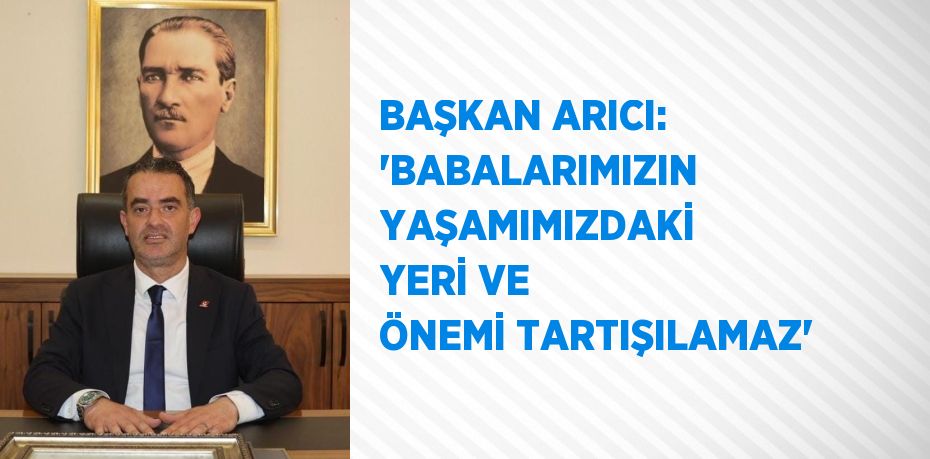 BAŞKAN ARICI: 'BABALARIMIZIN YAŞAMIMIZDAKİ YERİ VE ÖNEMİ TARTIŞILAMAZ'