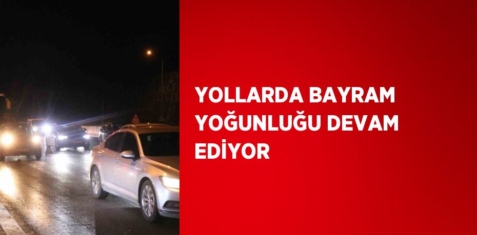 YOLLARDA BAYRAM YOĞUNLUĞU DEVAM EDİYOR