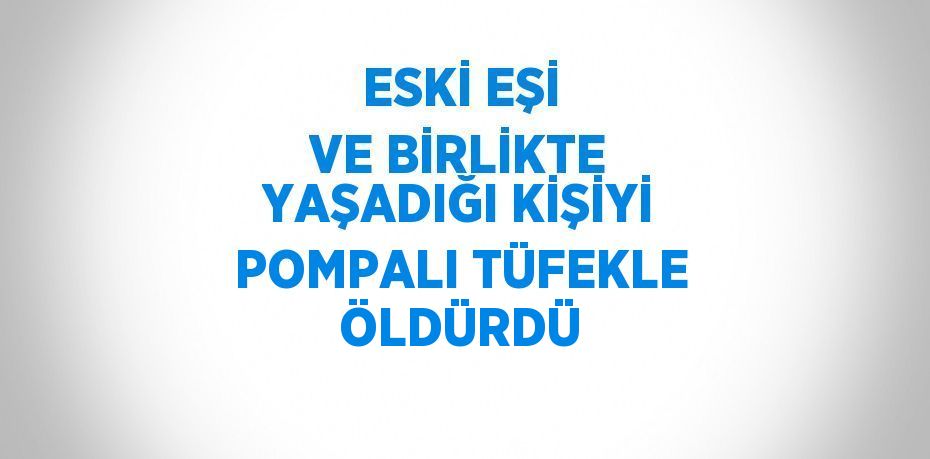 ESKİ EŞİ VE BİRLİKTE YAŞADIĞI KİŞİYİ POMPALI TÜFEKLE ÖLDÜRDÜ