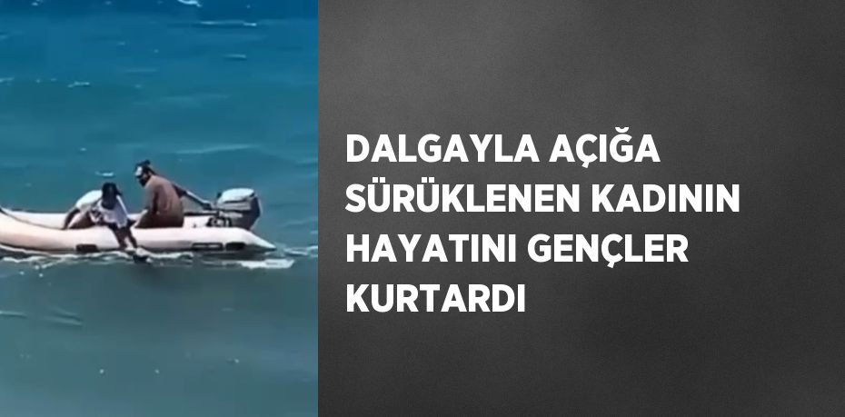 DALGAYLA AÇIĞA SÜRÜKLENEN KADININ HAYATINI GENÇLER KURTARDI