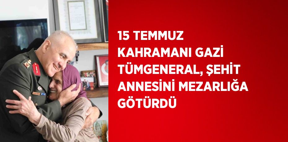 15 TEMMUZ KAHRAMANI GAZİ TÜMGENERAL, ŞEHİT ANNESİNİ MEZARLIĞA GÖTÜRDÜ