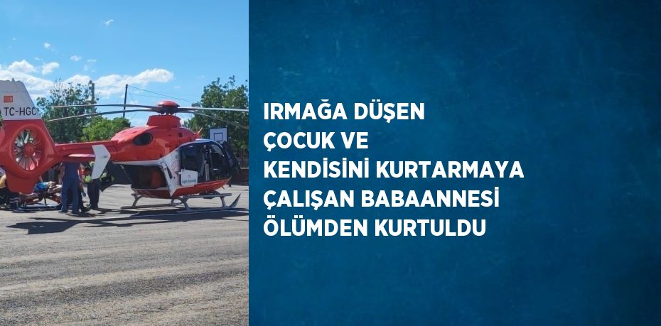 IRMAĞA DÜŞEN ÇOCUK VE KENDİSİNİ KURTARMAYA ÇALIŞAN BABAANNESİ ÖLÜMDEN KURTULDU