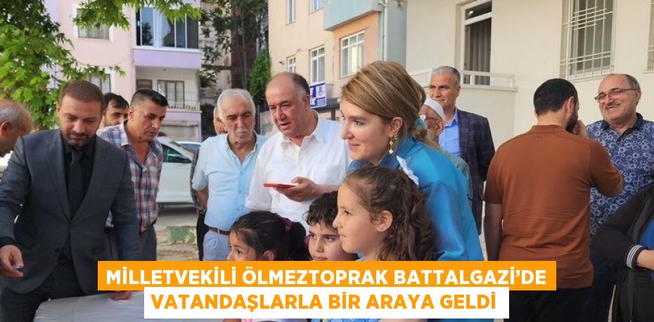 MİLLETVEKİLİ ÖLMEZTOPRAK BATTALGAZİ’DE VATANDAŞLARLA BİR ARAYA GELDİ