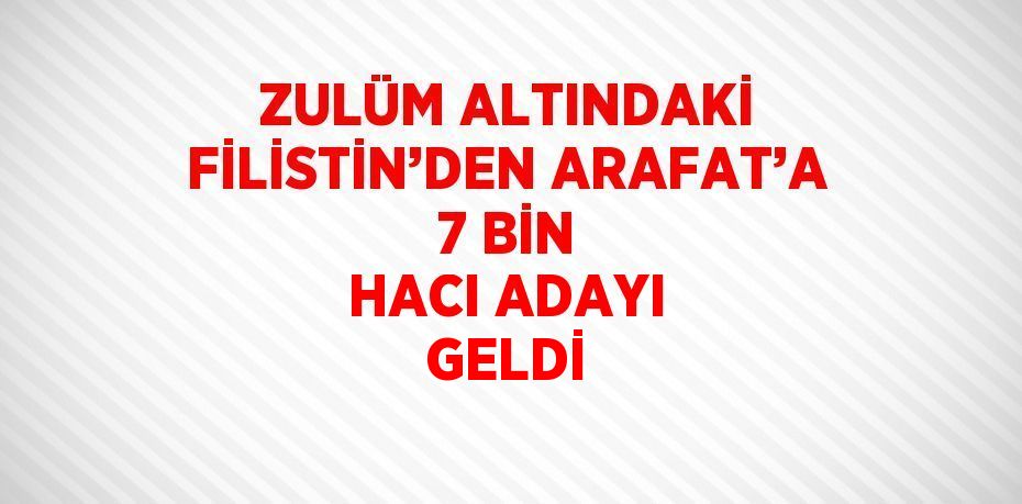 ZULÜM ALTINDAKİ FİLİSTİN’DEN ARAFAT’A 7 BİN HACI ADAYI GELDİ