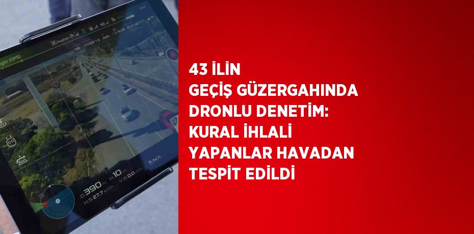 43 İLİN GEÇİŞ GÜZERGAHINDA DRONLU DENETİM: KURAL İHLALİ YAPANLAR HAVADAN TESPİT EDİLDİ