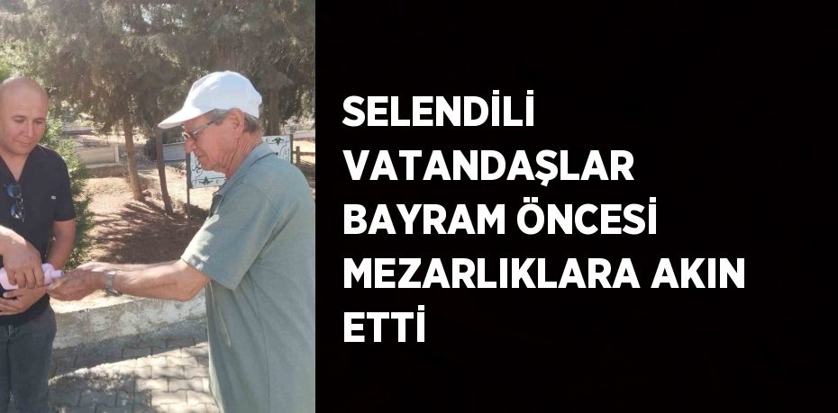 SELENDİLİ VATANDAŞLAR BAYRAM ÖNCESİ MEZARLIKLARA AKIN ETTİ