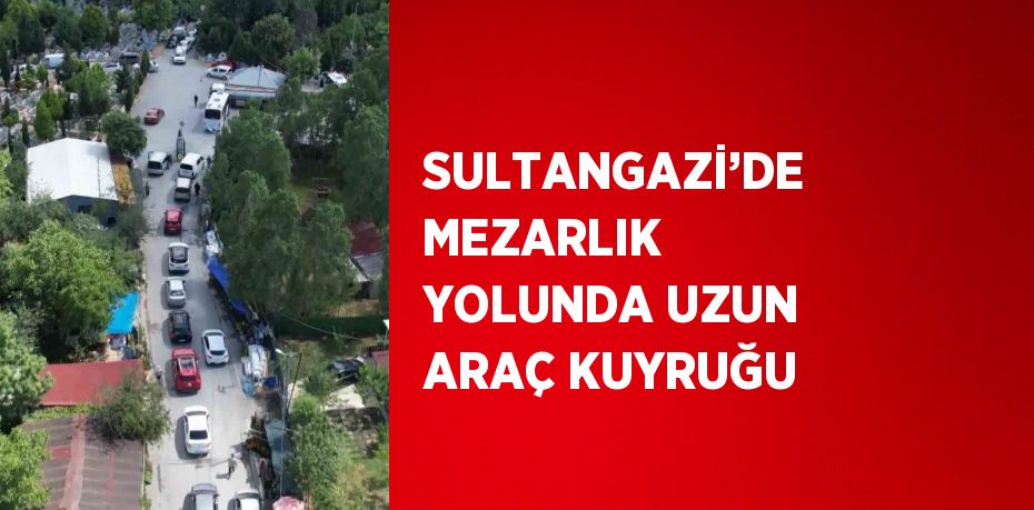 SULTANGAZİ’DE MEZARLIK YOLUNDA UZUN ARAÇ KUYRUĞU