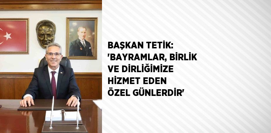 BAŞKAN TETİK: 'BAYRAMLAR, BİRLİK VE DİRLİĞİMİZE HİZMET EDEN ÖZEL GÜNLERDİR'