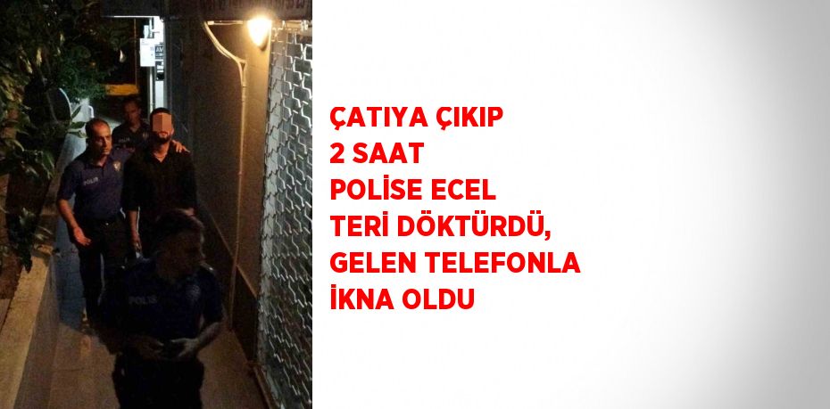 ÇATIYA ÇIKIP 2 SAAT POLİSE ECEL TERİ DÖKTÜRDÜ, GELEN TELEFONLA İKNA OLDU