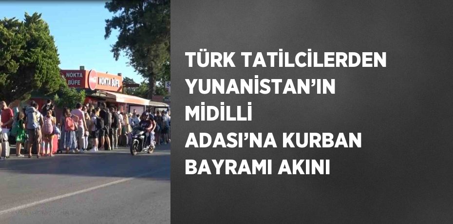 TÜRK TATİLCİLERDEN YUNANİSTAN’IN MİDİLLİ ADASI’NA KURBAN BAYRAMI AKINI