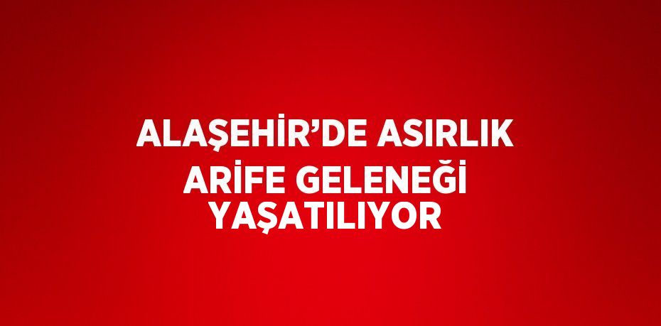 ALAŞEHİR’DE ASIRLIK ARİFE GELENEĞİ YAŞATILIYOR