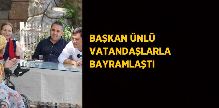 BAŞKAN ÜNLÜ VATANDAŞLARLA BAYRAMLAŞTI