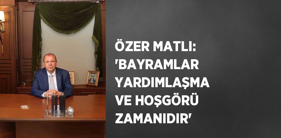 ÖZER MATLI: 'BAYRAMLAR YARDIMLAŞMA VE HOŞGÖRÜ ZAMANIDIR'