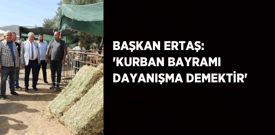 BAŞKAN ERTAŞ: 'KURBAN BAYRAMI DAYANIŞMA DEMEKTİR'