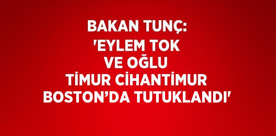 BAKAN TUNÇ: 'EYLEM TOK VE OĞLU TİMUR CİHANTİMUR BOSTON’DA TUTUKLANDI'