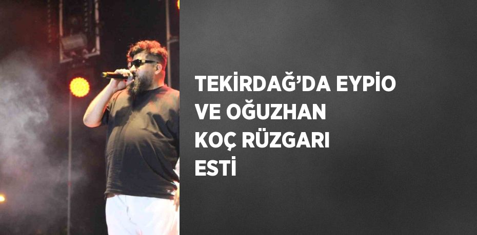 TEKİRDAĞ’DA EYPİO VE OĞUZHAN KOÇ RÜZGARI ESTİ