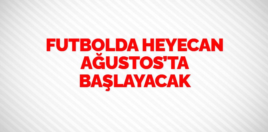 FUTBOLDA HEYECAN AĞUSTOS’TA BAŞLAYACAK