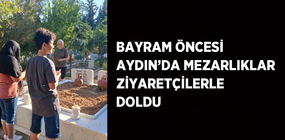 BAYRAM ÖNCESİ AYDIN’DA MEZARLIKLAR ZİYARETÇİLERLE DOLDU