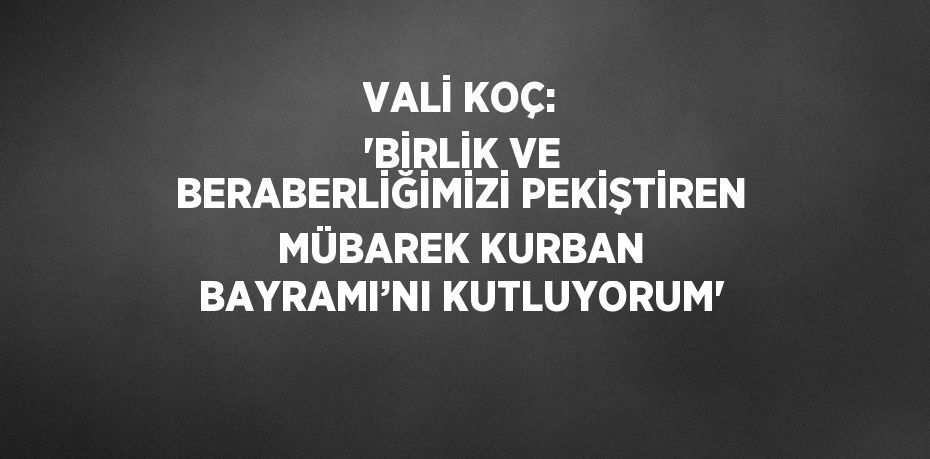 VALİ KOÇ: 'BİRLİK VE BERABERLİĞİMİZİ PEKİŞTİREN MÜBAREK KURBAN BAYRAMI’NI KUTLUYORUM'