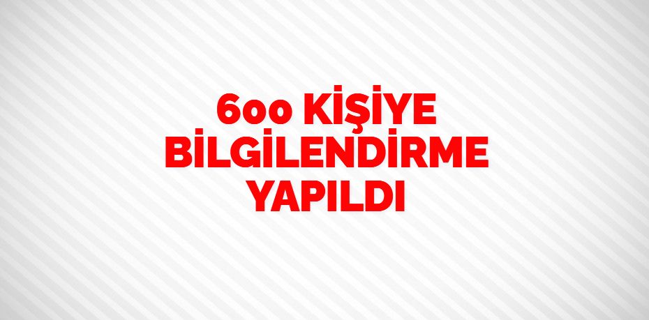 600 KİŞİYE BİLGİLENDİRME YAPILDI