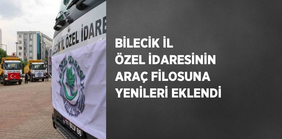 BİLECİK İL ÖZEL İDARESİNİN ARAÇ FİLOSUNA YENİLERİ EKLENDİ