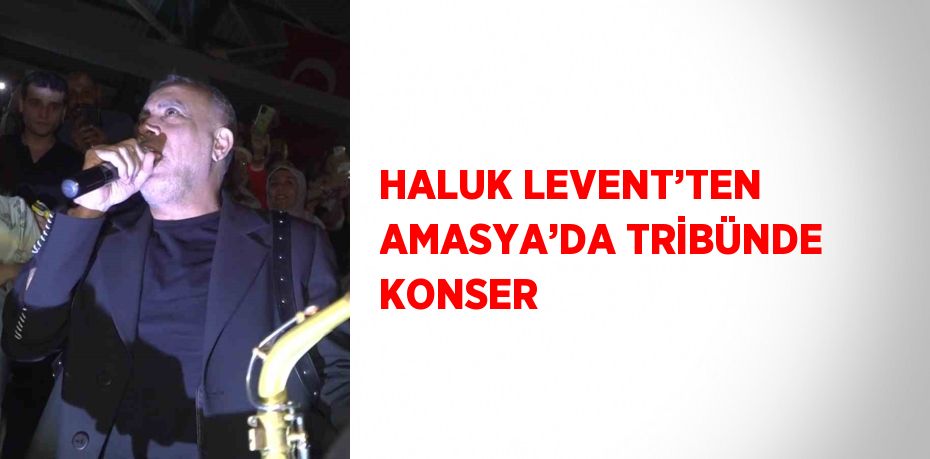 HALUK LEVENT’TEN AMASYA’DA TRİBÜNDE KONSER