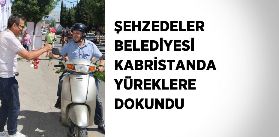 ŞEHZEDELER BELEDİYESİ KABRİSTANDA YÜREKLERE DOKUNDU