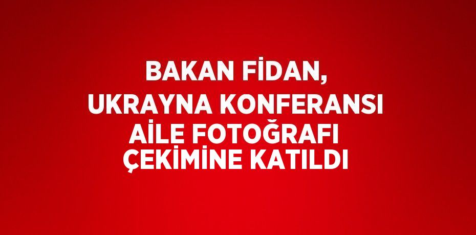 BAKAN FİDAN, UKRAYNA KONFERANSI AİLE FOTOĞRAFI ÇEKİMİNE KATILDI