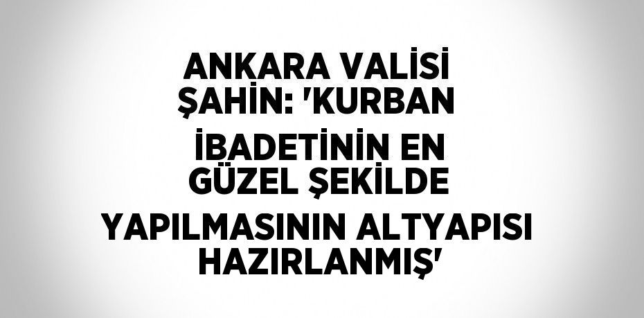 ANKARA VALİSİ ŞAHİN: 'KURBAN İBADETİNİN EN GÜZEL ŞEKİLDE YAPILMASININ ALTYAPISI HAZIRLANMIŞ'